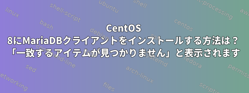 CentOS 8にMariaDBクライアントをインストールする方法は？ 「一致するアイテムが見つかりません」と表示されます