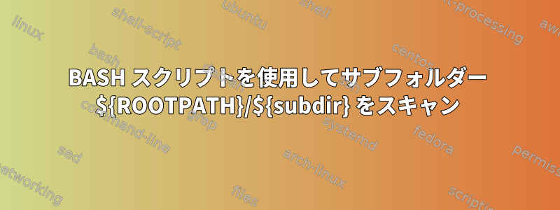 BASH スクリプトを使用してサブフォルダー ${ROOTPATH}/${subdir} をスキャン