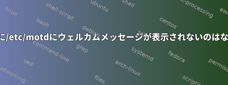 ログイン時に/etc/motdにウェルカムメッセージが表示されないのはなぜですか？