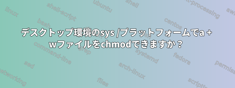 デスクトップ環境のsys /プラットフォームでa + wファイルをchmodできますか？