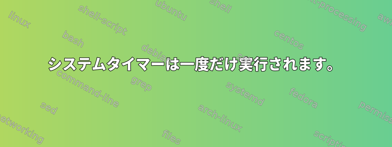 システムタイマーは一度だけ実行されます。