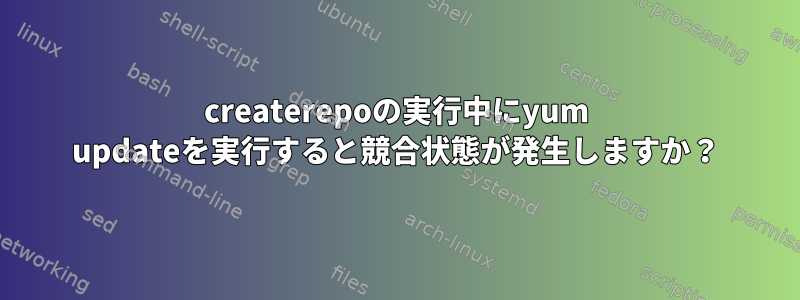 createrepoの実行中にyum updateを実行すると競合状態が発生しますか？