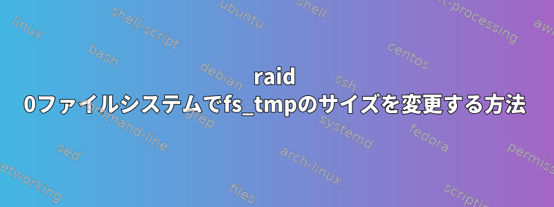 raid 0ファイルシステムでfs_tmpのサイズを変更する方法