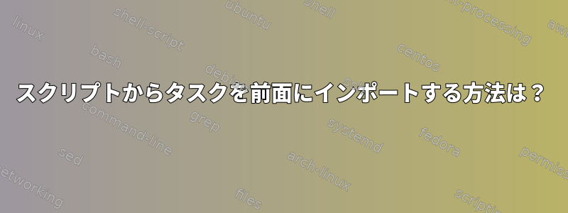 スクリプトからタスクを前面にインポートする方法は？