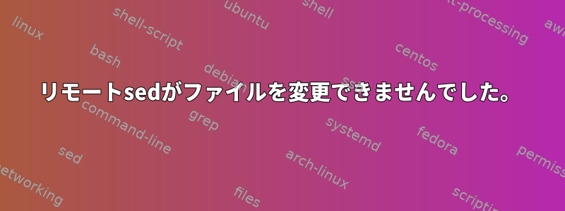 リモートsedがファイルを変更できませんでした。