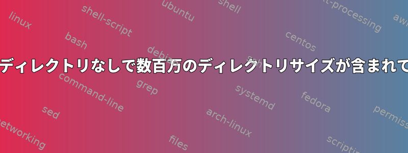 "du"サブディレクトリなしで数百万のディレクトリサイズが含まれています。