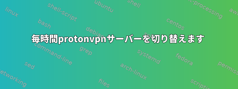 毎時間protonvpnサーバーを切り替えます