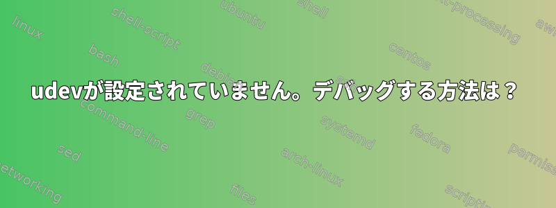 udevが設定されていません。デバッグする方法は？