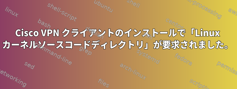 Cisco VPN クライアントのインストールで「Linux カーネルソースコードディレクトリ」が要求されました。