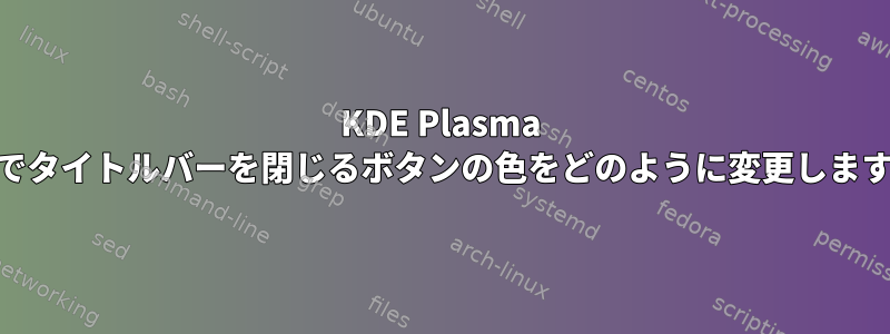 KDE Plasma 5.21でタイトルバーを閉じるボタンの色をどのように変更しますか？