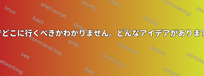 ここでどこに行くべきかわかりません。どんなアイデアがありますか？