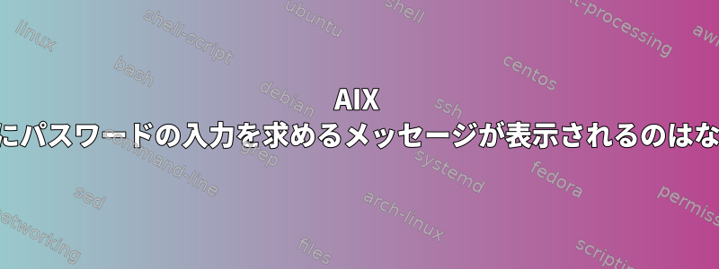 AIX でユーザーにパスワードの入力を求めるメッセージが表示されるのはなぜですか。