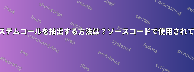 アプリケーションからシステムコールを抽出する方法は？ソースコードで使用されている関数と同じですか？