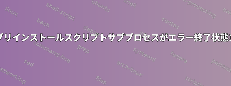 パッケージのプリインストールスクリプトサブプロセスがエラー終了状態1を返します。