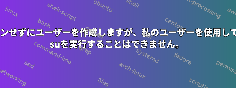 ログインせずにユーザーを作成しますが、私のユーザーを使用してsudo suを実行することはできません。