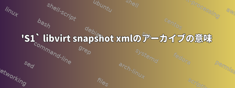 'S1` libvirt snapshot xmlのアーカイブの意味