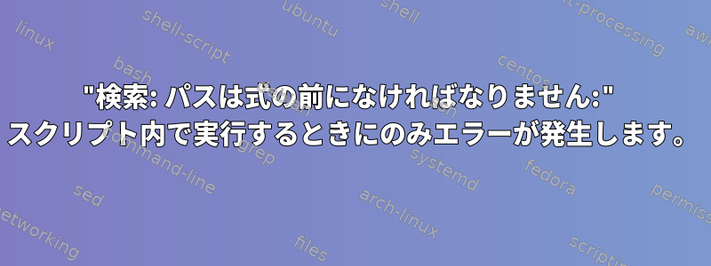 "検索: パスは式の前になければなりません:" スクリプト内で実行するときにのみエラーが発生します。