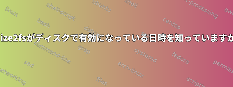 resize2fsがディスクで有効になっている日時を知っていますか？