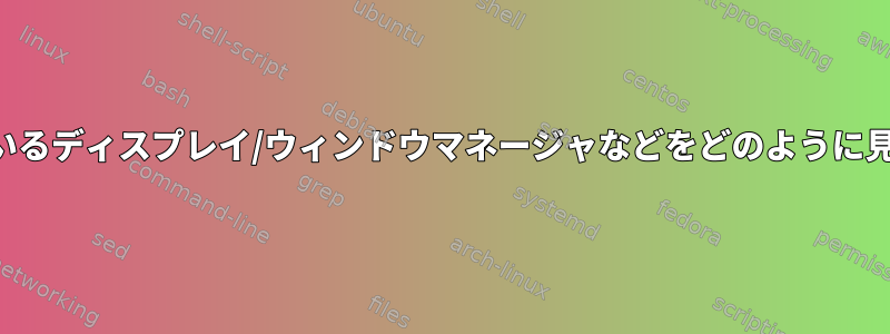 私が使用しているディスプレイ/ウィンドウマネージャなどをどのように見つけますか？