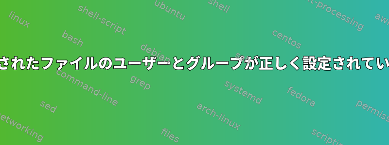 自動生成されたファイルのユーザーとグループが正しく設定されていません。