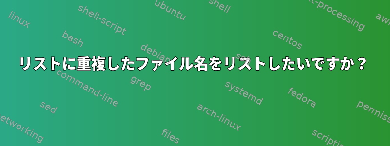 リストに重複したファイル名をリストしたいですか？