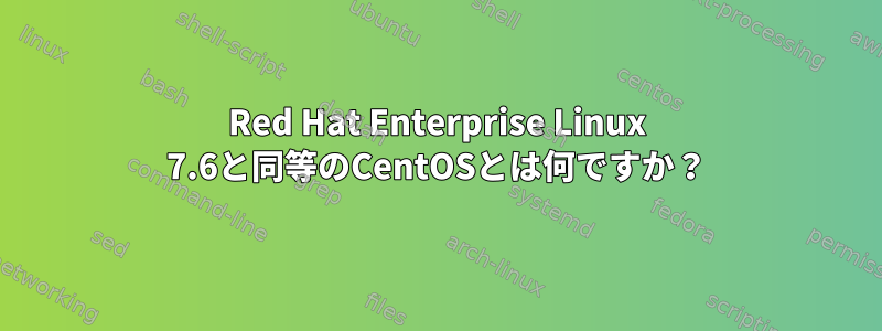 Red Hat Enterprise Linux 7.6と同等のCentOSとは何ですか？