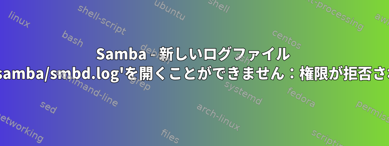 Samba - 新しいログファイル '/var/log/samba/smbd.log'を開くことができません：権限が拒否されました。