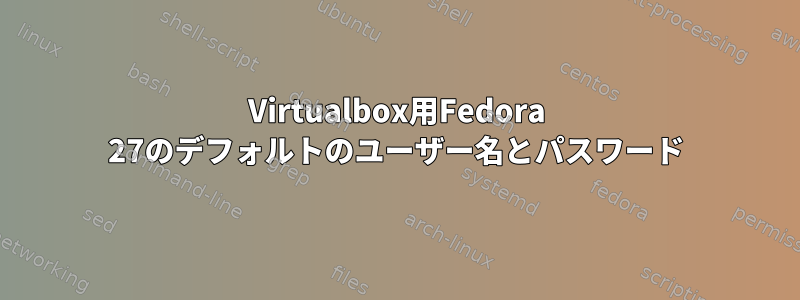 Virtualbox用Fedora 27のデフォルトのユーザー名とパスワード