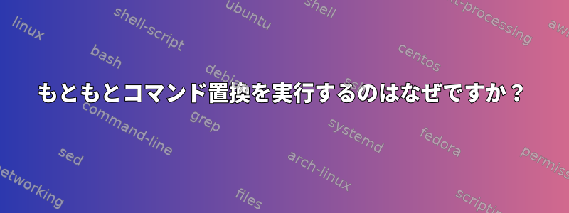 もともとコマンド置換を実行するのはなぜですか？