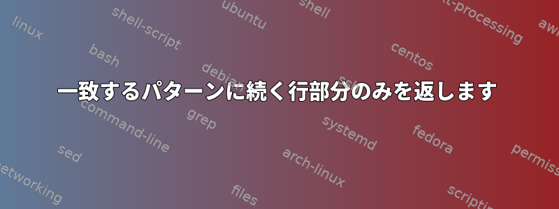 一致するパターンに続く行部分のみを返します