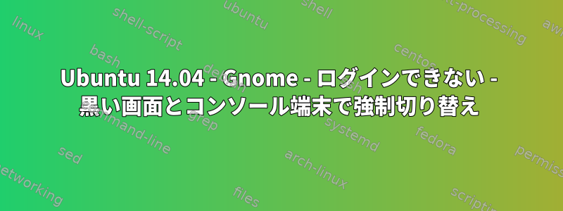 Ubuntu 14.04 - Gnome - ログインできない - 黒い画面とコンソール端末で強制切り替え