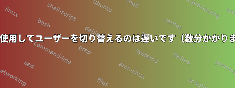 sudoを使用してユーザーを切り替えるのは遅いです（数分かかります）。