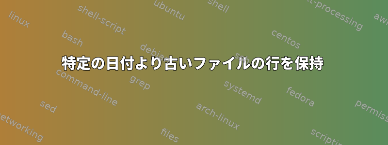 特定の日付より古いファイルの行を保持