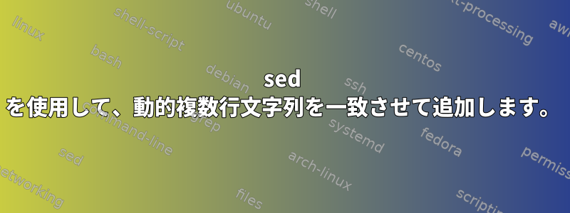 sed を使用して、動的複数行文字列を一致させて追加します。