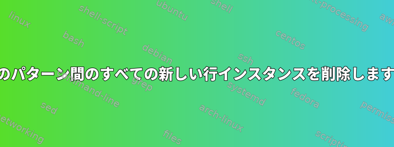 2 つのパターン間のすべての新しい行インスタンスを削除します。