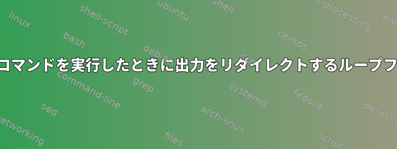 各行でコマンドを実行したときに出力をリダイレクトするループファイル