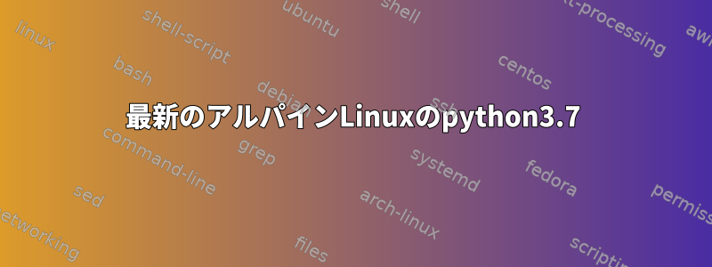 最新のアルパインLinuxのpython3.7