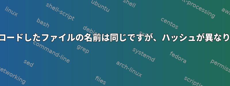 ダウンロードしたファイルの名前は同じですが、ハッシュが異なります。