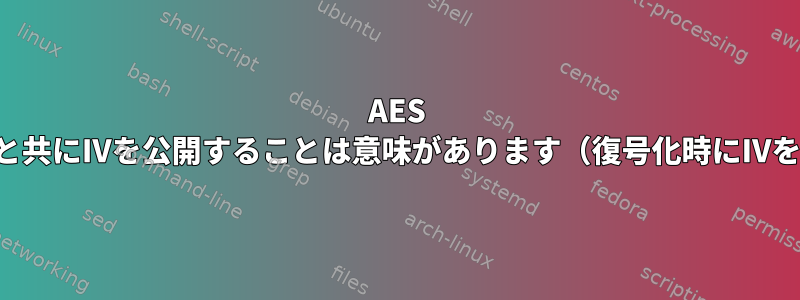 AES CBC暗号化：暗号化結果と共にIVを公開することは意味があります（復号化時にIVを簡単に取得するため）。