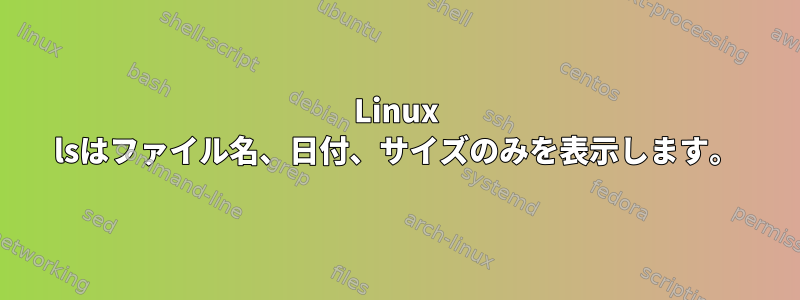 Linux lsはファイル名、日付、サイズのみを表示します。