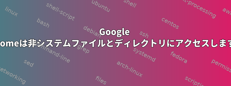 Google Chromeは非システムファイルとディレクトリにアクセスします。