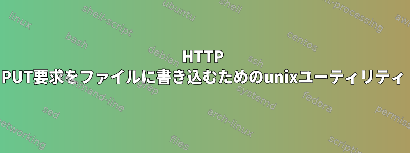 HTTP PUT要求をファイルに書き込むためのunixユーティリティ