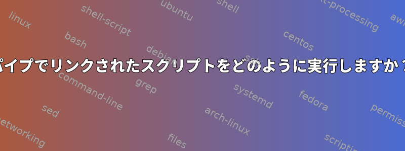 パイプでリンクされたスクリプトをどのように実行しますか？