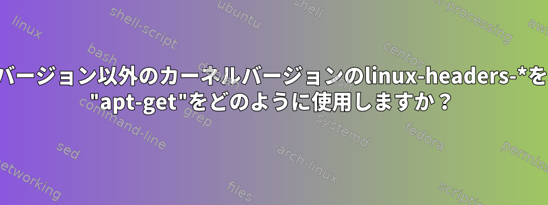 最新のカーネルバージョン以外のカーネルバージョンのlinux-headers-*を取得するには、 "apt-get"をどのように使用しますか？