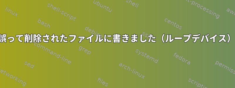 誤って削除されたファイルに書きました（ループデバイス）