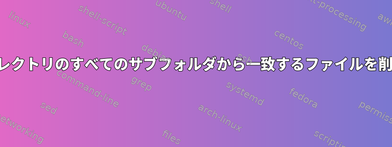 現在のディレクトリのすべてのサブフォルダから一致するファイルを削除します。