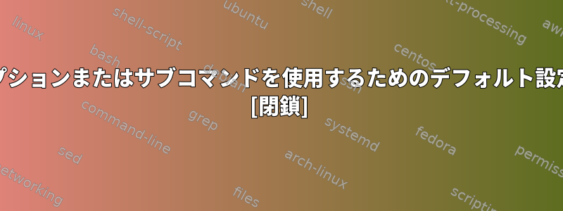 CLIを設計するときにオプションまたはサブコマンドを使用するためのデフォルト設定/経験則がありますか？ [閉鎖]