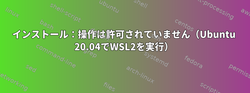 インストール：操作は許可されていません（Ubuntu 20.04でWSL2を実行）