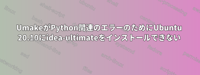 UmakeがPython関連のエラーのためにUbuntu 20.10にidea-ultimateをインストールできない