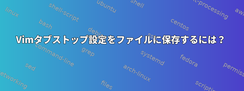 Vimタブストップ設定をファイルに保存するには？